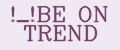 BE ON TREND