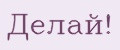 Делай!