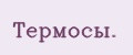 Тeрмосы.