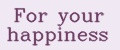 For your happiness