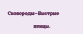 Сковороды-Быстрые птицы.