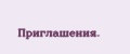 Приглашения.