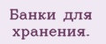 Банки для хранения.
