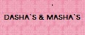 DASHA`S & MASHA`S
