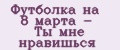 Футболка на 8 марта - Ты мне нравишься