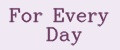 For Every Day