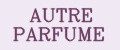 AUTRE PARFUME