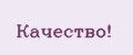 КАЧЕСТВО!