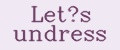 Let’s undress