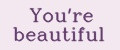 You're beautiful