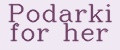 Podarki for her