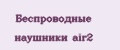 Беспроводные наушники air2