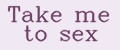 Take me to sex