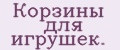 Корзины для игрушек.