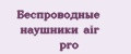 беспроводные наушники air pro