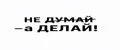 Не Думай - а Делай!