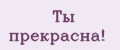 Ты прекрасна!