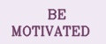 BE MOTIVATED