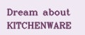 Dream about KITCHENWARE