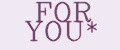 FOR YOU*