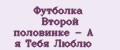 Футболка Второй половинке - А я Тебя Люблю