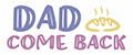 DAD COME BACK