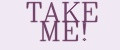 TAKE ME!