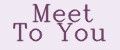 Meet to you