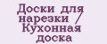 Доски для нарезки / Кухонная доска