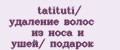 tatituti/ удаление волос из носа и ушей/ подарок