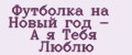 Футболка на Новый год - А я Тебя Люблю